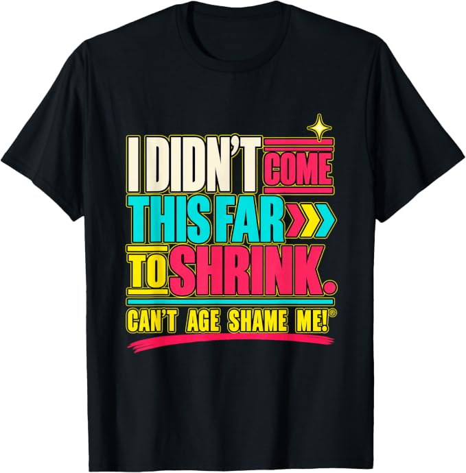 Black T-shirt with colorful lettering reading “I Didn’t Come This Far to Shrink” and “Can’t Age Shame Me!®.”