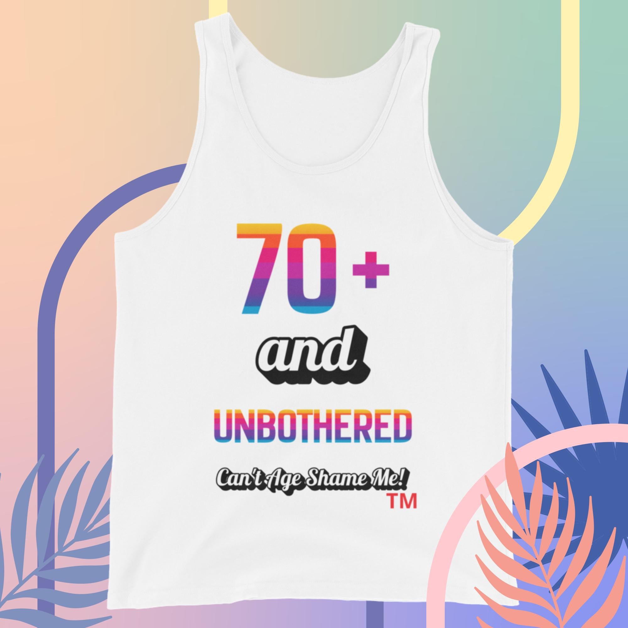 White  tank top with colorful text 70+ and Unbothered Can't Age Shame Me! on a multicolored abstract background